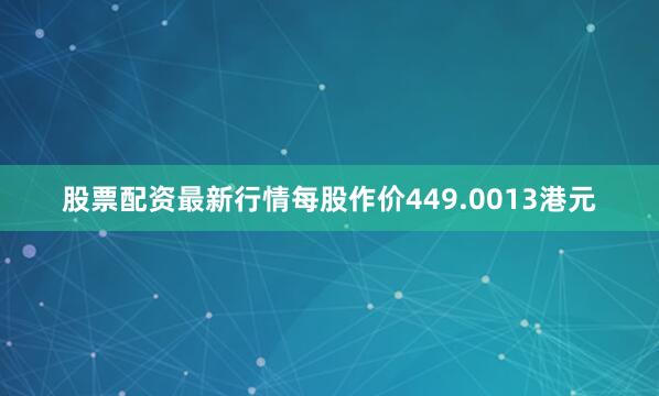 股票配资最新行情每股作价449.0013港元