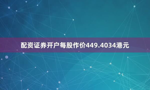 配资证券开户每股作价449.4034港元
