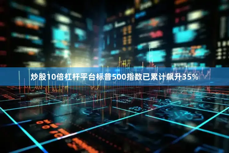 炒股10倍杠杆平台标普500指数已累计飙升35%