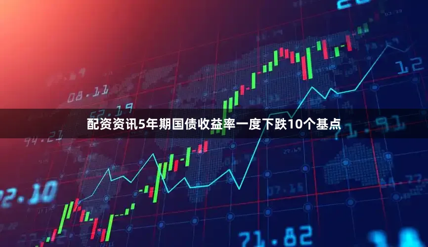 配资资讯5年期国债收益率一度下跌10个基点