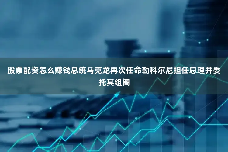 股票配资怎么赚钱总统马克龙再次任命勒科尔尼担任总理并委托其组阁