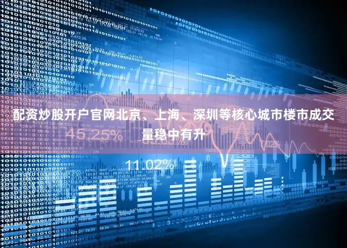 配资炒股开户官网北京、上海、深圳等核心城市楼市成交量稳中有升
