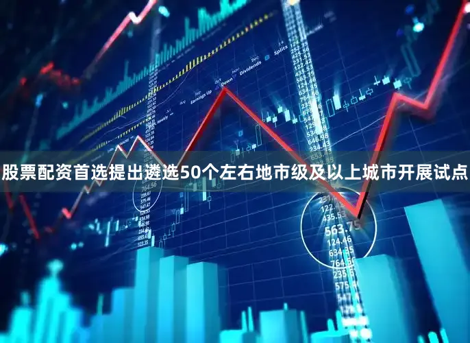 股票配资首选提出遴选50个左右地市级及以上城市开展试点