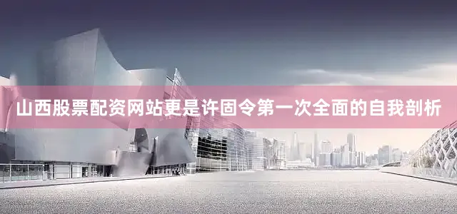山西股票配资网站更是许固令第一次全面的自我剖析